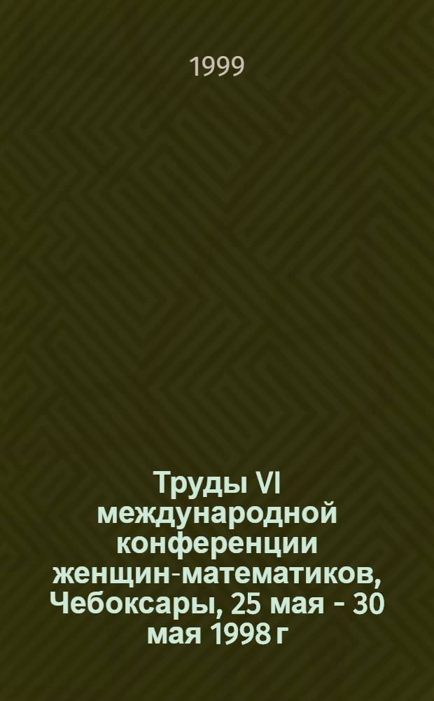 Труды VI международной конференции женщин-математиков, Чебоксары, 25 мая - 30 мая 1998 г. = Proceedings of the VI international conference of women-mathematicians, Cheboksary, May 25 - May 30, 1998