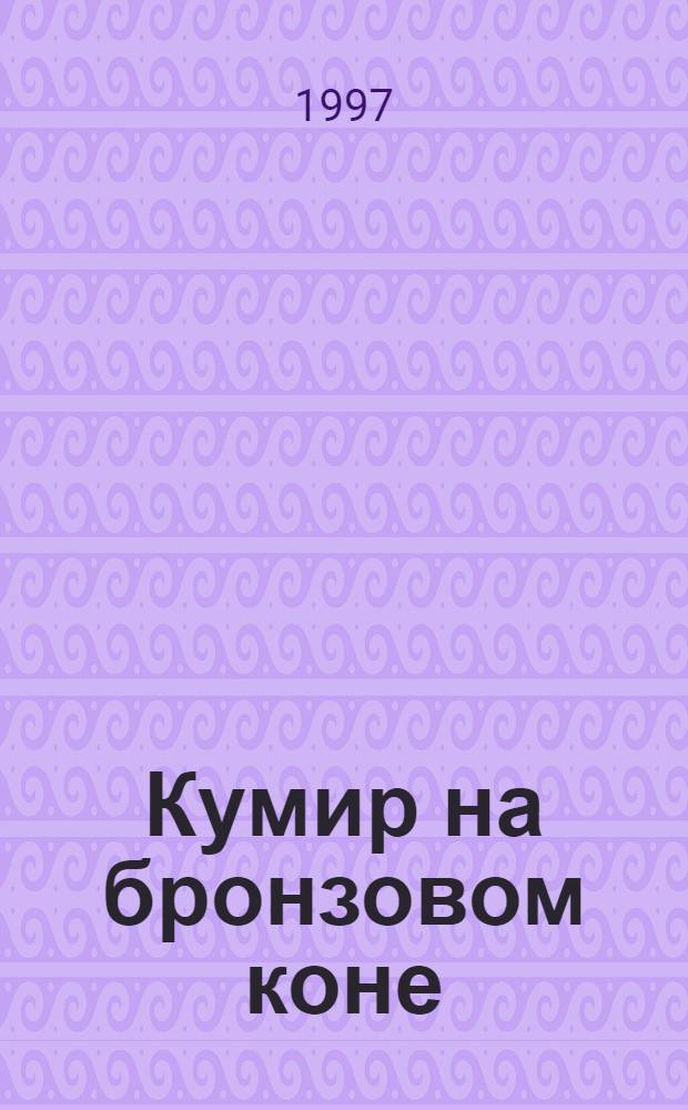Кумир на бронзовом коне : Образ Петра Великого в монумент. скульптуре Санкт-Петербурга : Вопр. - ответы