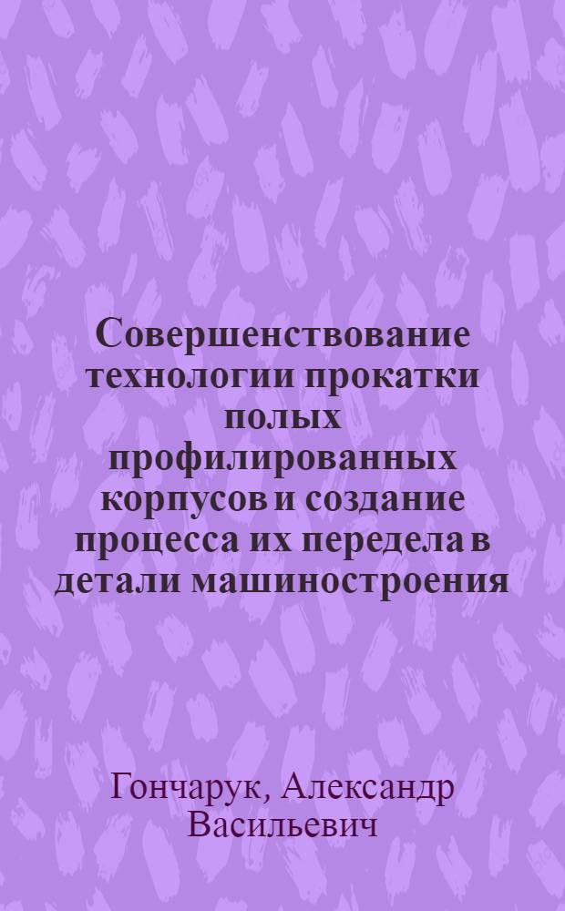 Совершенствование технологии прокатки полых профилированных корпусов и создание процесса их передела в детали машиностроения : Автореф. дис. на соиск. учен. степ. д. т. н