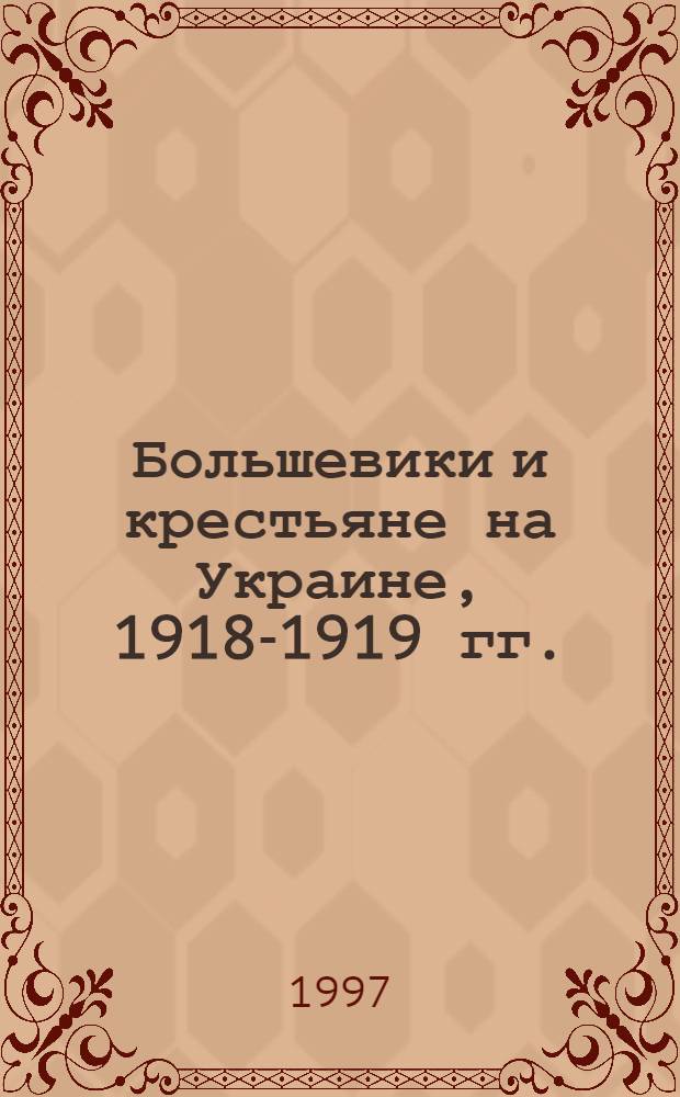 Большевики и крестьяне на Украине, 1918-1919 гг. : Очерк о большевизмах, национал-социализмах и крестьян. движениях
