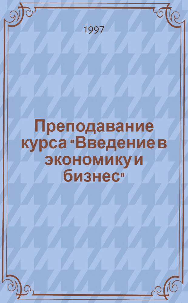 Преподавание курса "Введение в экономику и бизнес" : Пособие для преподавателя