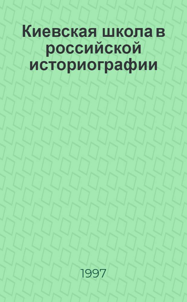 Киевская школа в российской историографии : (В.Б. Антонович, М.В. Довнар-Запольский и их ученики)