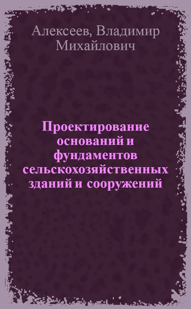 Проектирование оснований и фундаментов сельскохозяйственных зданий и сооружений : Учеб. пособие для студентов вузов, обучающихся по специальности 29.03 "Пром. и граждан. стр-во"