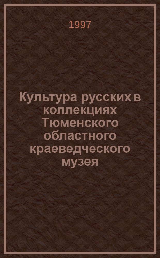 Культура русских в коллекциях Тюменского областного краеведческого музея = Culture of Russians in the collections of the Tyumen regional museum : Каталог