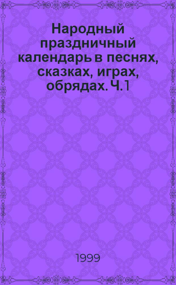 Народный праздничный календарь в песнях, сказках, играх, обрядах. Ч. 1 : Зима, весна