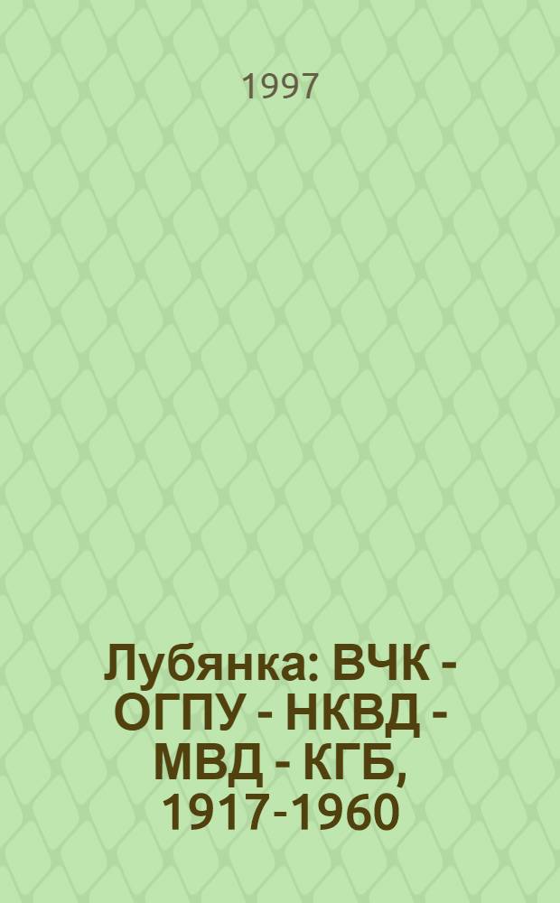 Лубянка : ВЧК - ОГПУ - НКВД - МВД - КГБ, 1917-1960 : Справ