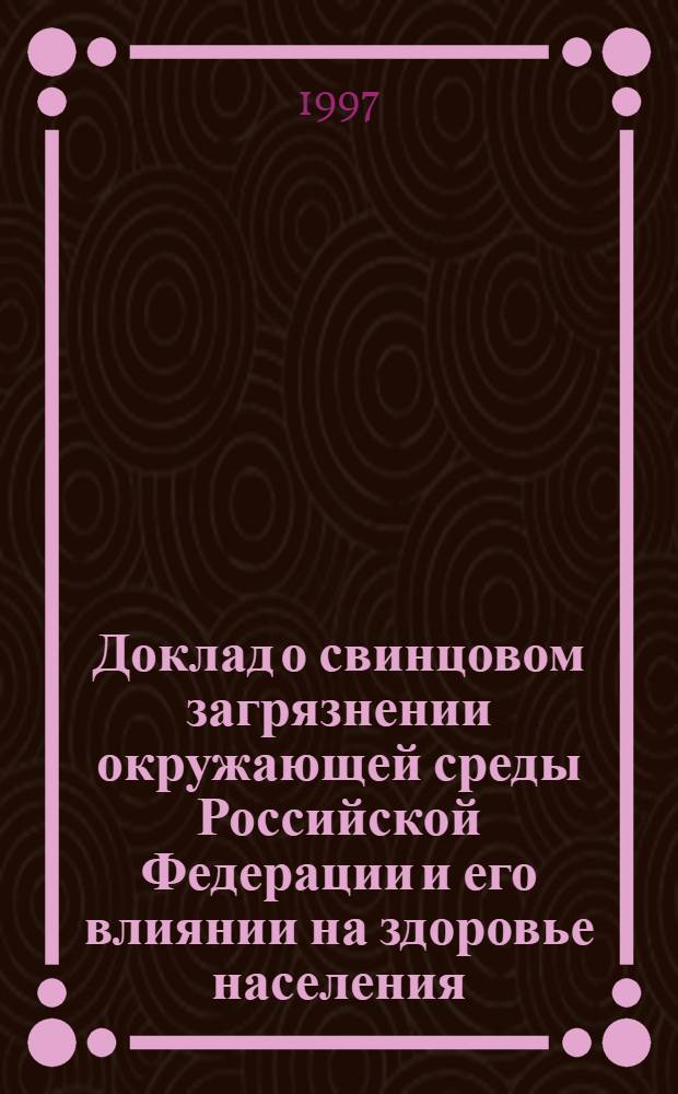 Доклад о свинцовом загрязнении окружающей среды Российской Федерации и его влиянии на здоровье населения = Lead contamination of the environment in the Russian Federation and its effect on human health