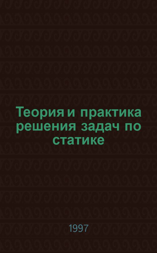 Теория и практика решения задач по статике : Учеб. пособие