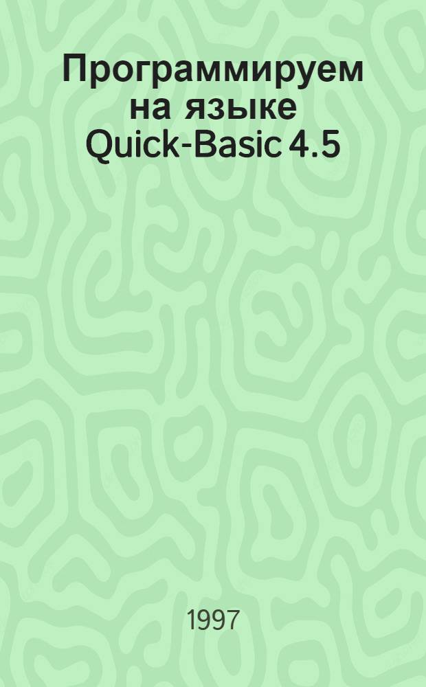 Программируем на языке Quick-Basic 4.5 : Учеб. пособие по курсам "Информатика и вычисл. техника", "Основы программирования"