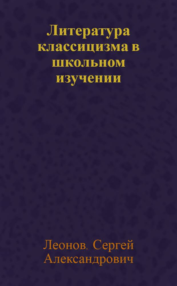 Литература классицизма в школьном изучении : Пособие для учителей общеобразоват шк., гимназий, лицеев