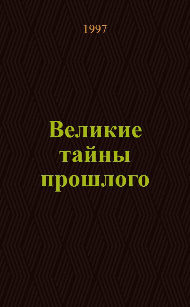 Великие тайны прошлого : Эксперты распутывают слож. клубок фактов и вымысла за фасадом гром. ист. событий : Пер. с англ
