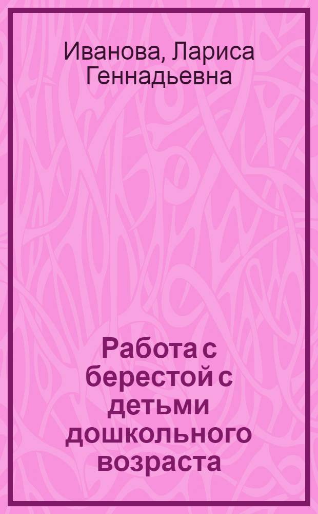 Работа с берестой с детьми дошкольного возраста : Авт. прогр. и метод. рекомендации для воспитателей