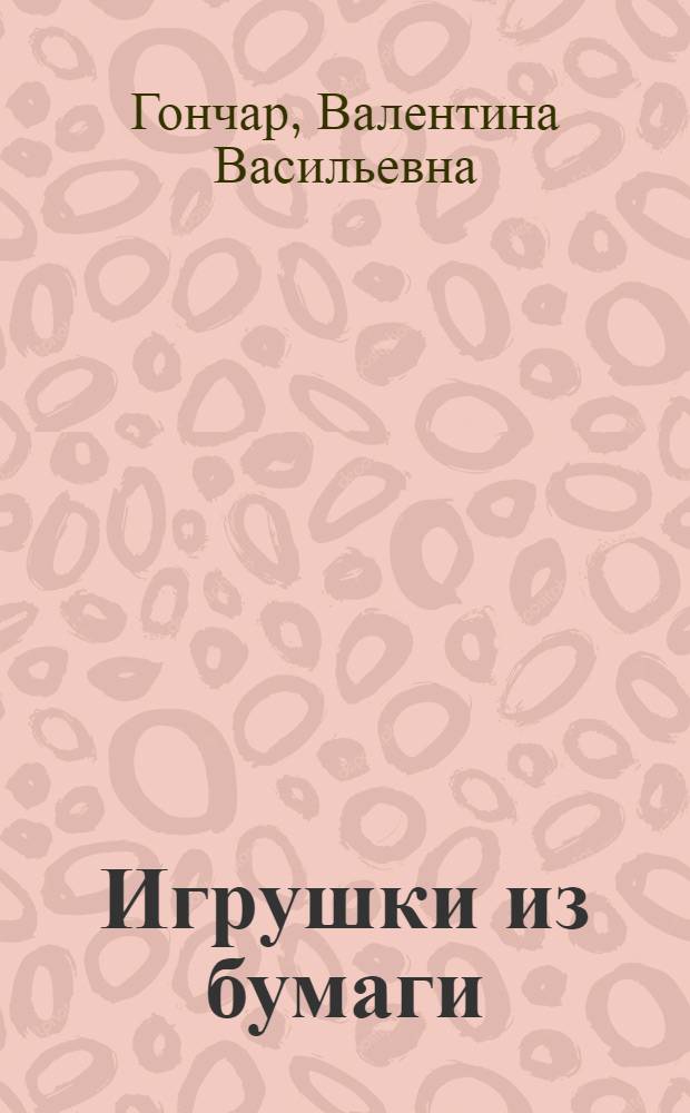 Игрушки из бумаги : Метод. альбом для развития мелкой моторики, образ. мышления и воображения : Для сред. шк