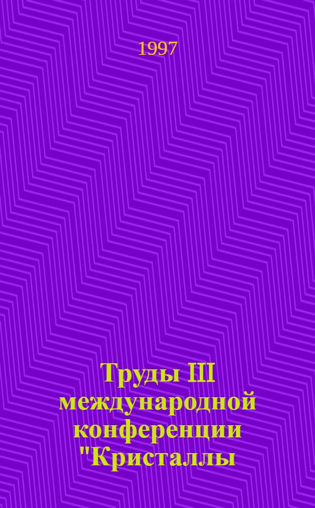 Труды III международной конференции "Кристаллы: рост, свойства, реальная структура, применение", 20-24 октября 1997 г., Александров. Т. 1