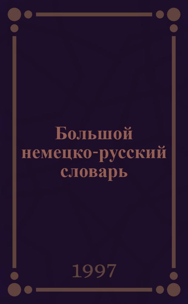 Большой немецко-русский словарь = Das Grosse Deutsch-Russische Worterbuch : В 3 т. : Ок. 180000 лексич. единиц, 260000 значений, 200000 прим. употребления и 550000 пер