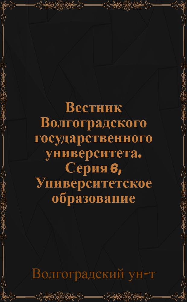 Вестник Волгоградского государственного университета. Серия 6, Университетское образование : Науч.-теорет. журн