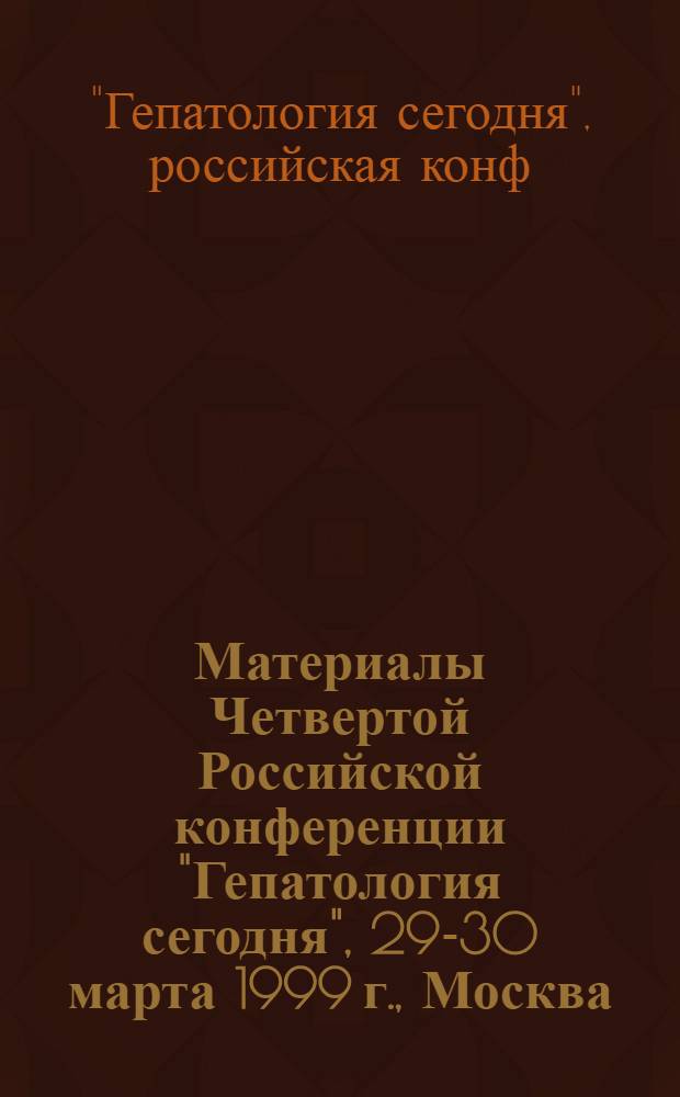 Материалы Четвертой Российской конференции "Гепатология сегодня", 29-30 марта 1999 г., Москва