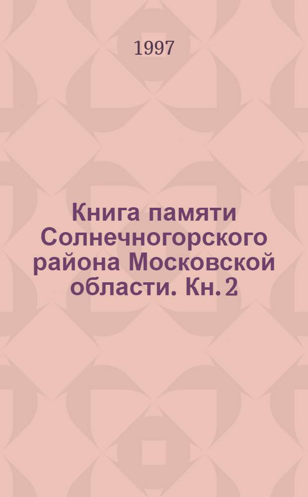 Книга памяти Солнечногорского района Московской области. Кн. 2 : Прошедшие сквозь пламя войны