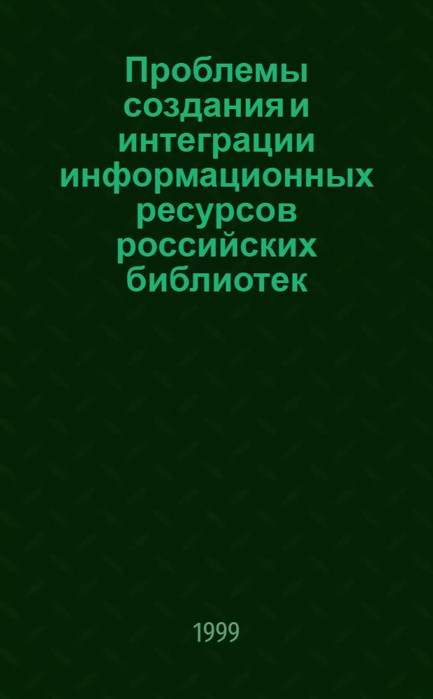 Проблемы создания и интеграции информационных ресурсов российских библиотек : Всерос. совещ. рук. федерал. и регион. б-к России, Москва, 19-23 апр. 1999 г