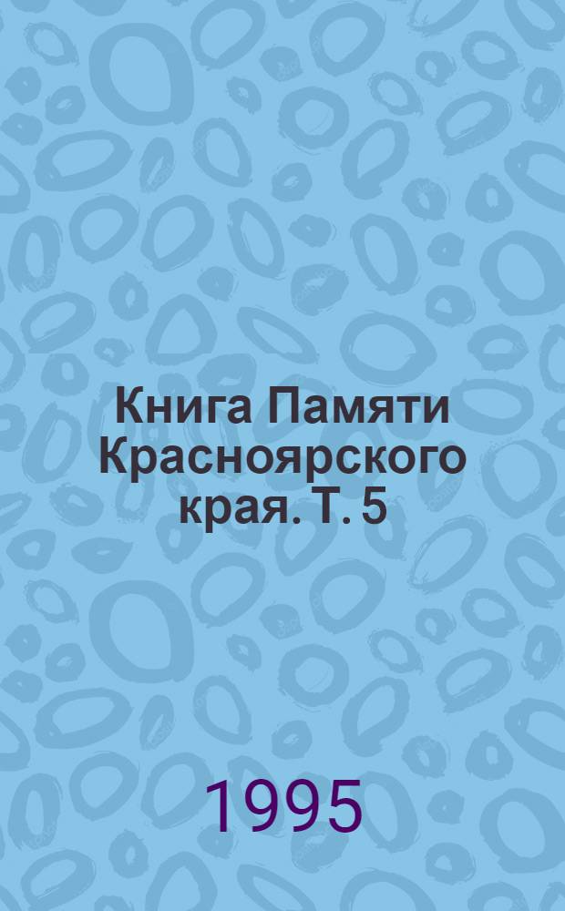 Книга Памяти Красноярского края. Т. 5 : Районы: Курагинский, Манский, Минусинский, Мотыгинский, Назаровский