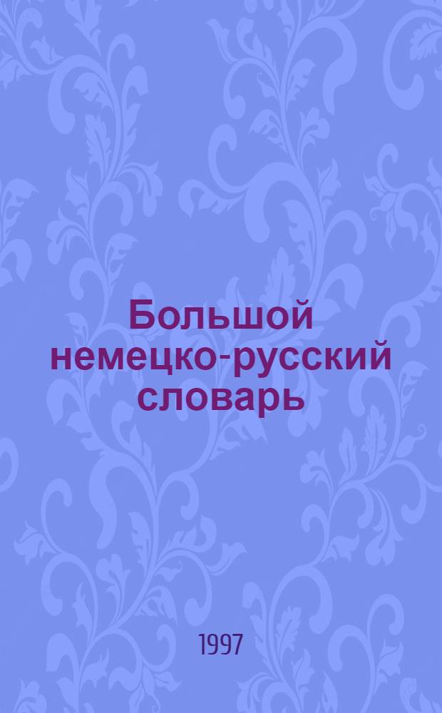 Большой немецко-русский словарь = Das Grosse Deutsch-Russische Worterbuch : В 3 т. : Ок. 180000 лексич. единиц, 260000 значений, 200000 прим. употреблений и 550000 пер