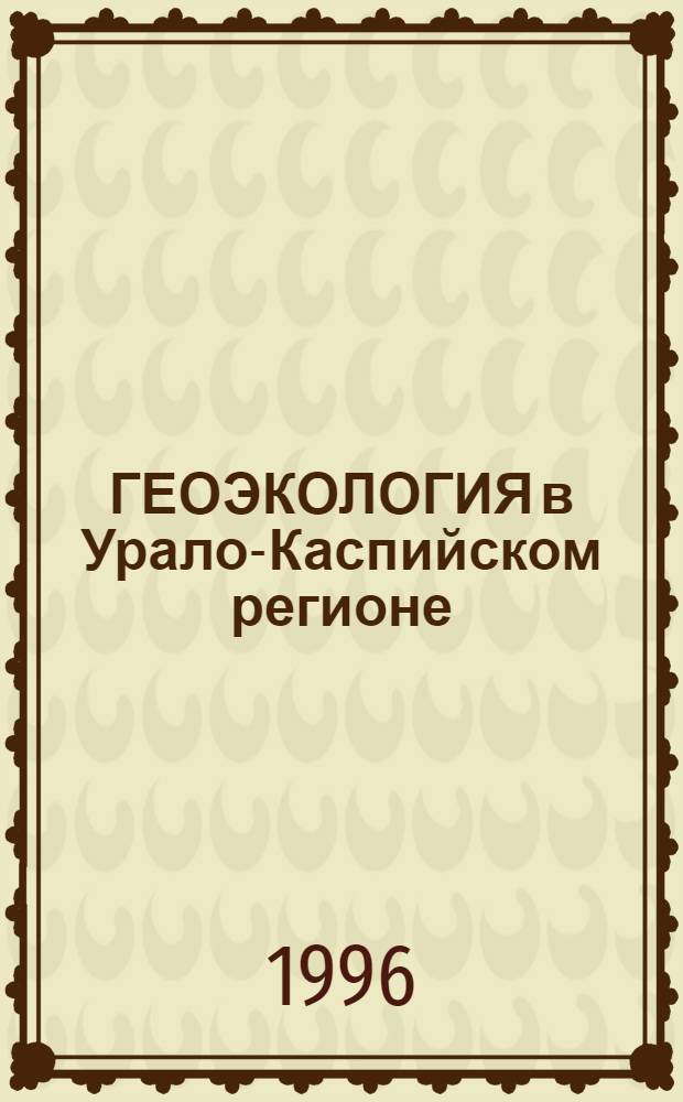 ГЕОЭКОЛОГИЯ в Урало-Каспийском регионе = Geo-ecology in the Ural-Caspian region : Тез. докл. международ. науч.-практ. конф., Уфа, сент. 1996