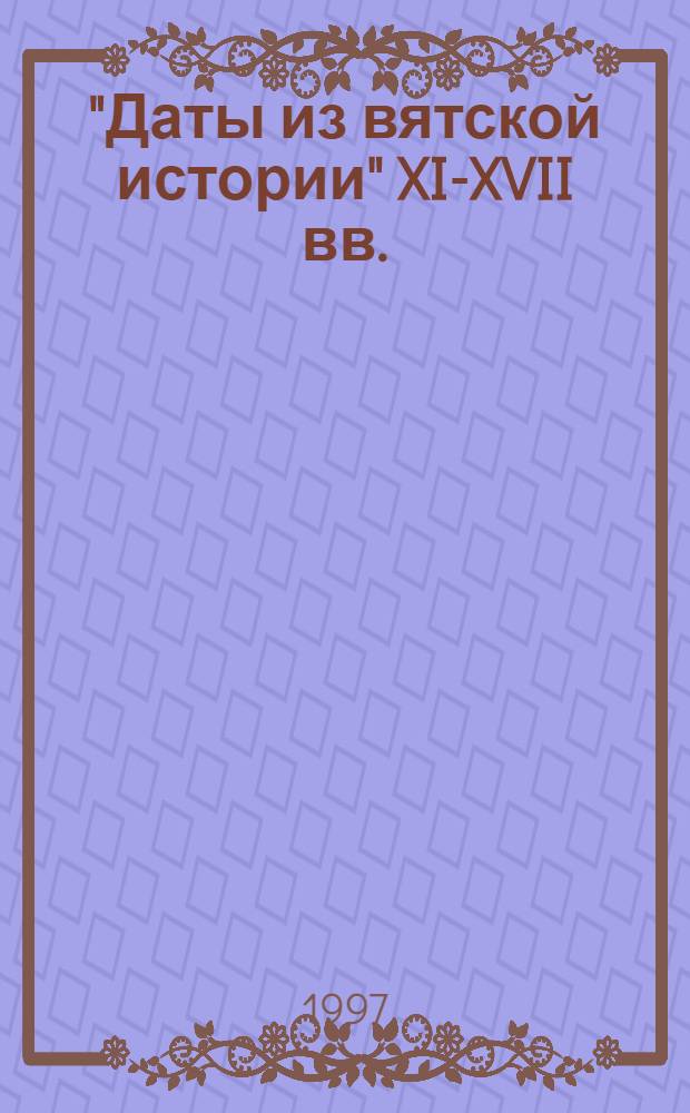 "Даты из вятской истории" XI-XVII вв. : Справочник