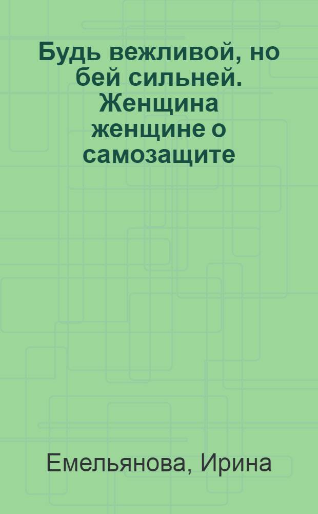 Будь вежливой, но бей сильней. Женщина женщине о самозащите : Уроки чемпионки мира по самбо : Науч.-попул. работа
