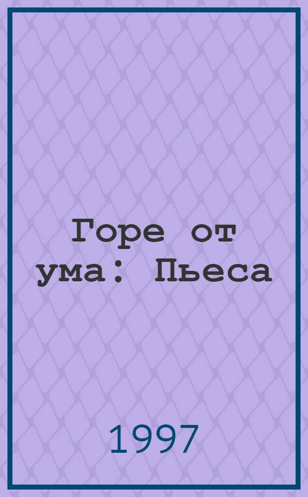 Горе от ума : Пьеса : Комедия в стихах
