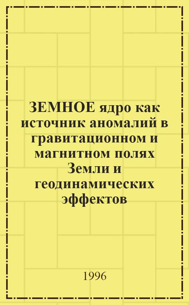ЗЕМНОЕ ядро как источник аномалий в гравитационном и магнитном полях Земли и геодинамических эффектов : Сб. ст