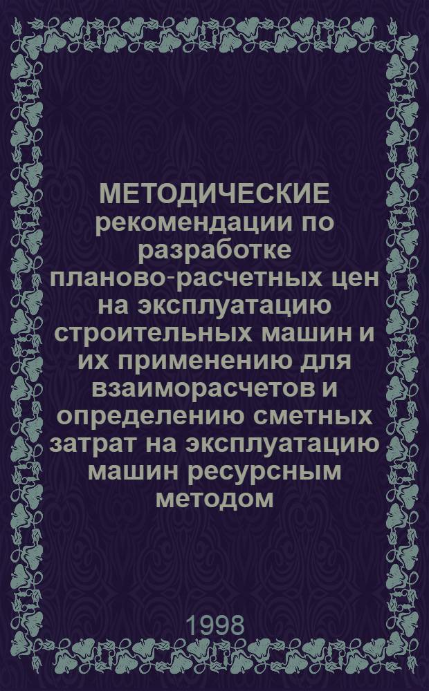 МЕТОДИЧЕСКИЕ рекомендации по разработке планово-расчетных цен на эксплуатацию строительных машин и их применению для взаиморасчетов и определению сметных затрат на эксплуатацию машин ресурсным методом