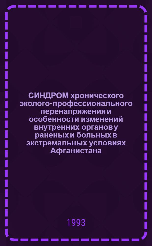 СИНДРОМ хронического эколого-профессионального перенапряжения и особенности изменений внутренних органов у раненых и больных в экстремальных условиях Афганистана : Темат. сб. науч. тр. н.-и. лаб