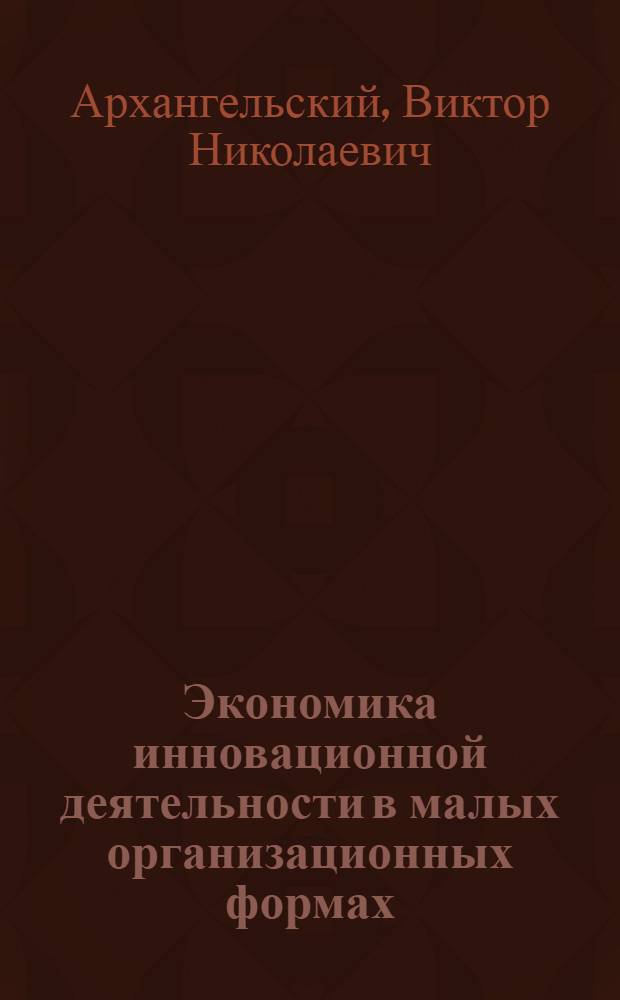 Экономика инновационной деятельности в малых организационных формах : Учеб.-метод. пособие по прогр. спецкурса