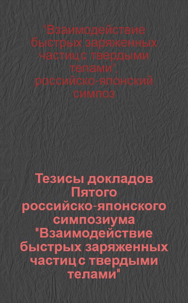 Тезисы докладов Пятого российско-японского симпозиума "Взаимодействие быстрых заряженных частиц с твердыми телами" = "On the interaction of fast charged particles with solids", (Белгород, 30 сент. - 5 окт.)