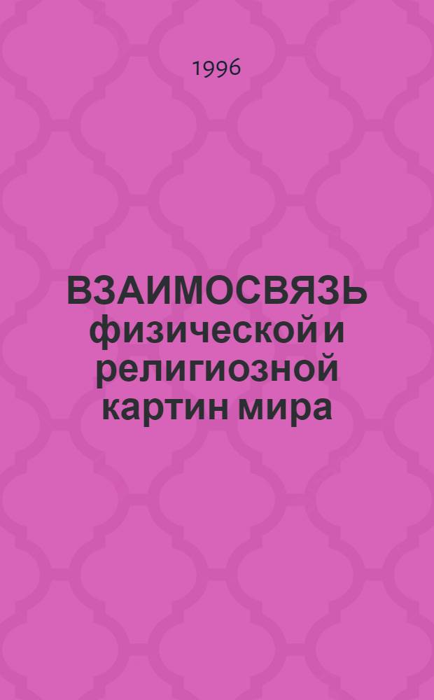 ВЗАИМОСВЯЗЬ физической и религиозной картин мира : Физики-теоретики о религии : Сб. ст.
