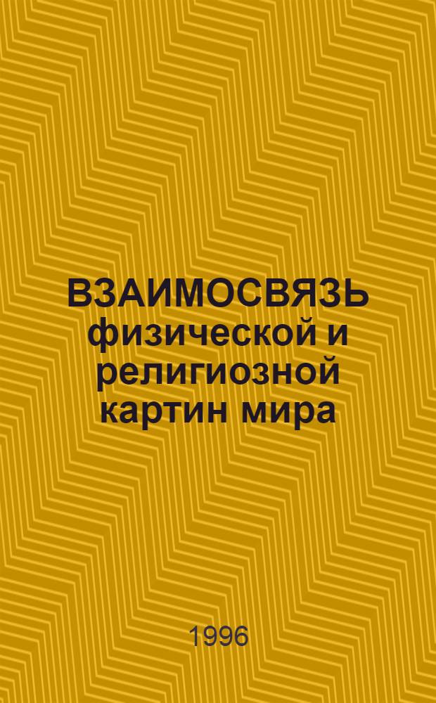 ВЗАИМОСВЯЗЬ физической и религиозной картин мира : Физики-теоретики о религии [Сб. ст.]. Вып. 1