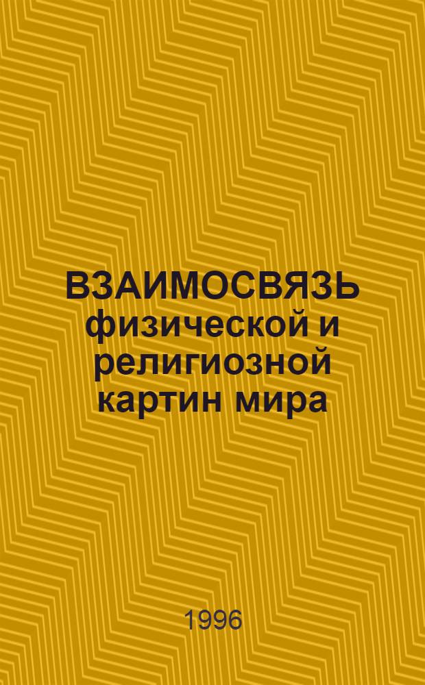 ВЗАИМОСВЯЗЬ физической и религиозной картин мира : Физики-теоретики о религии [Сб. ст.]. Вып. 1