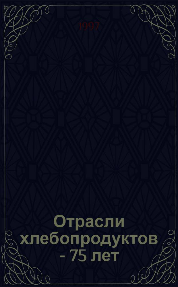 Отрасли хлебопродуктов - 75 лет : Становление и развитие. Тревоги и надежды