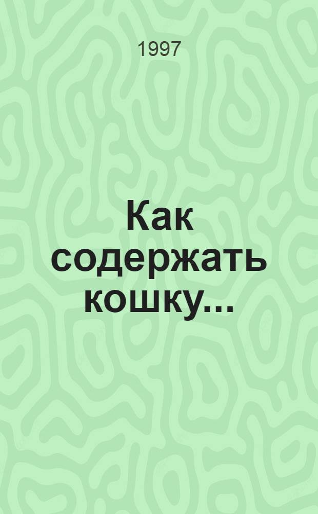 Как содержать кошку... : Вопр. и ответы о тайнах содерж. наших мурок