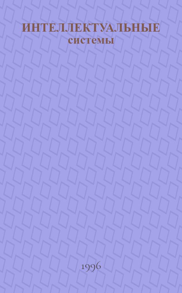 ИНТЕЛЛЕКТУАЛЬНЫЕ системы : Тр. Второго Междунар. симпоз. "ИНТЕЛС'96" 1-4 июля 1996 г., Санкт-Петербург В 2 т. Т. 1