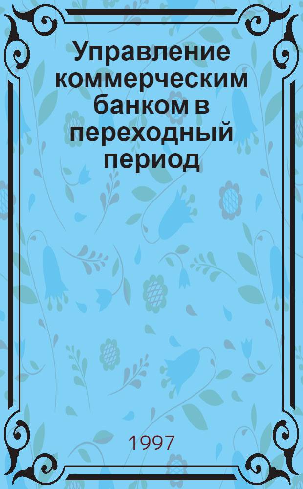 Управление коммерческим банком в переходный период : Учеб. пособие для студентов высш. учеб. заведений, обучающихся по экон. спец. и направлениям