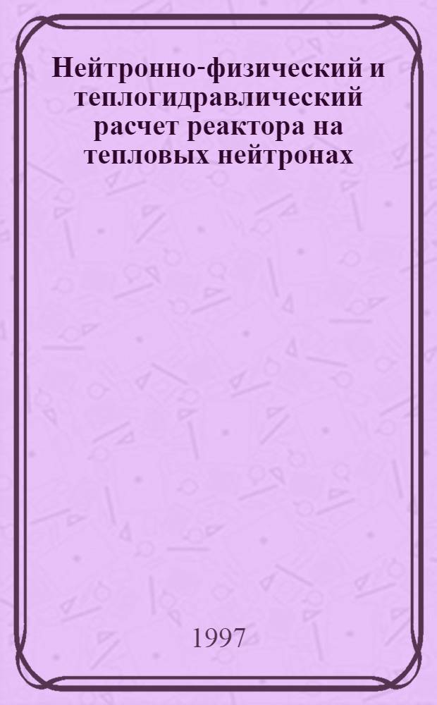 Нейтронно-физический и теплогидравлический расчет реактора на тепловых нейтронах : Учеб. пособие. Ч. 2