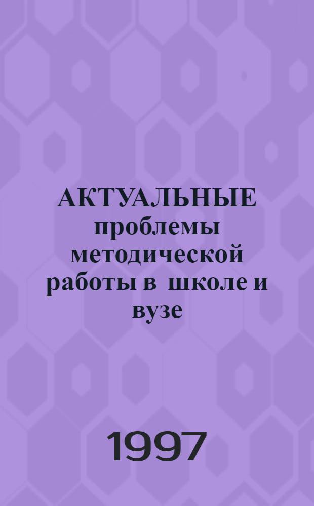 АКТУАЛЬНЫЕ проблемы методической работы в школе и вузе : Тез. докл. регион. науч.-метод. конф., 14-16 мая 1997 г