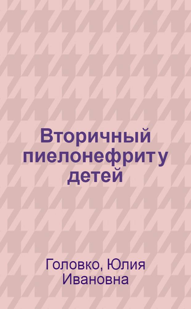 Вторичный пиелонефрит у детей : Этиология, диагностика, лечение : Метод. пособие