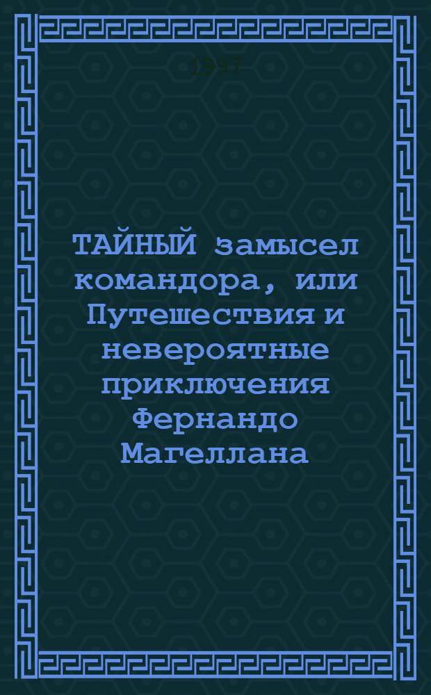 ТАЙНЫЙ замысел командора, или Путешествия и невероятные приключения Фернандо Магеллана, Америго Веспуччи, Джемса Кука, Роберта Скотта, Фритьофа Нансена, Руала Амундсена, Николая Миклухо-Маклая, Роберта Пири, Виллема Баренца, Ивана Черского : Повести и рассказы : Для ст. шк. возраста