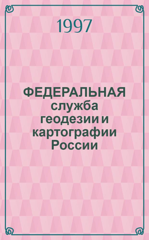 ФЕДЕРАЛЬНАЯ служба геодезии и картографии России : [Обзор. 1992-1996 гг.