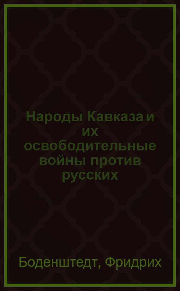 Народы Кавказа и их освободительные войны против русских : Отрывок из 2-го т. 2-го полностью перераб. и доп. ст. по вост. вопр. издания, изданного в Берлине в 1855 г.