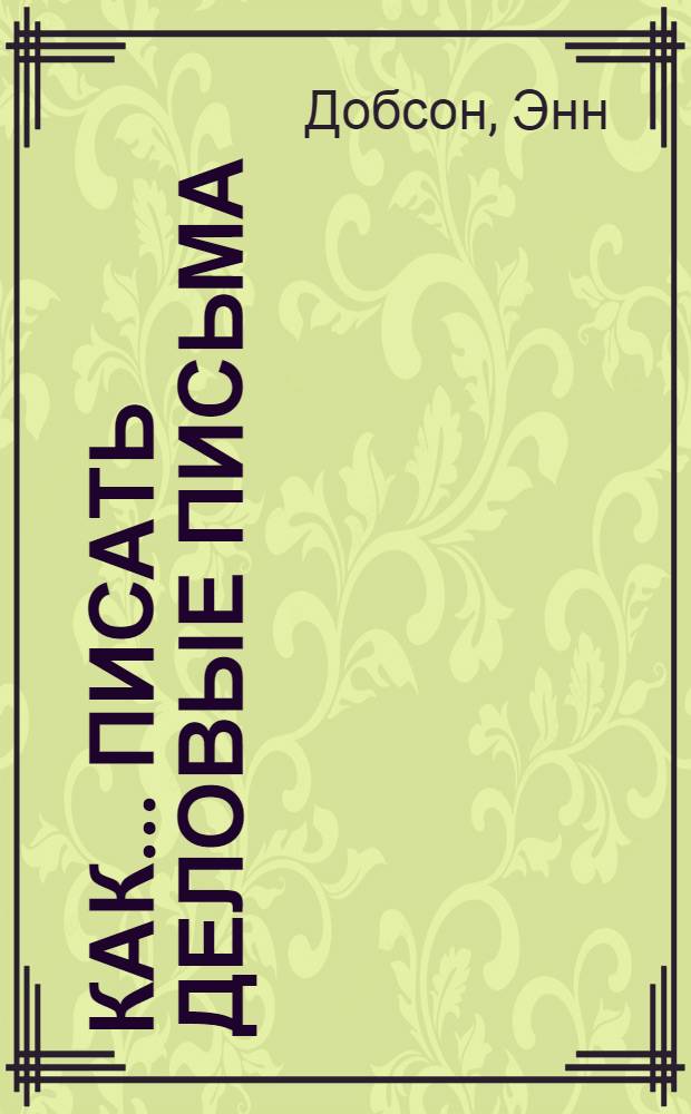 Как ... писать деловые письма : Практ. рук. для всех