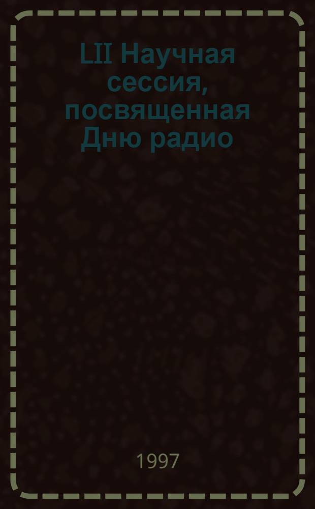 LII Научная сессия, посвященная Дню радио : Тез. докл. Ч. 1