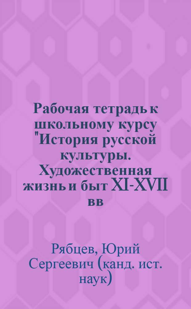Рабочая тетрадь к школьному курсу "История русской культуры. Художественная жизнь и быт XI-XVII вв." : Для учащихся сред. шк., гимназий, лицеев, колледжей
